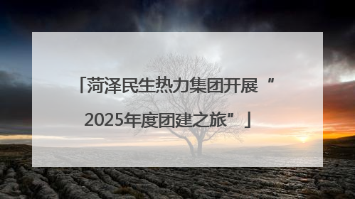 菏泽民生热力集团开展“2025年度团建之旅”